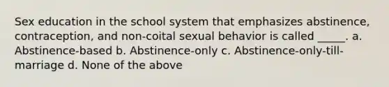 Sex education in the school system that emphasizes abstinence, contraception, and non-coital sexual behavior is called _____. a. Abstinence-based b. Abstinence-only c. Abstinence-only-till-marriage d. None of the above