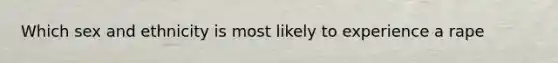 Which sex and ethnicity is most likely to experience a rape