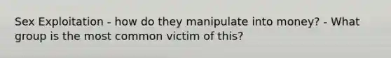 Sex Exploitation - how do they manipulate into money? - What group is the most common victim of this?