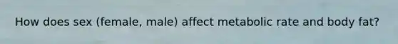 How does sex (female, male) affect metabolic rate and body fat?