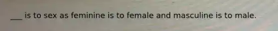 ___ is to sex as feminine is to female and masculine is to male.