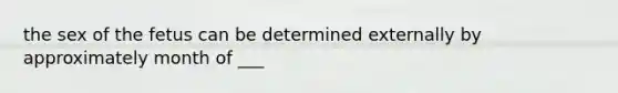 the sex of the fetus can be determined externally by approximately month of ___