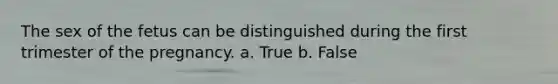 The sex of the fetus can be distinguished during the first trimester of the pregnancy. a. True b. False