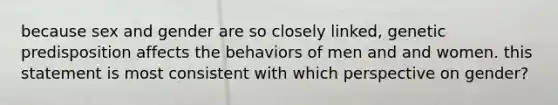 because sex and gender are so closely linked, genetic predisposition affects the behaviors of men and and women. this statement is most consistent with which perspective on gender?