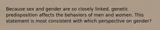 Because sex and gender are so closely linked, genetic predisposition affects the behaviors of men and women. This statement is most consistent with which perspective on gender?