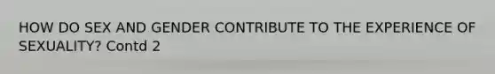 HOW DO SEX AND GENDER CONTRIBUTE TO THE EXPERIENCE OF SEXUALITY? Contd 2