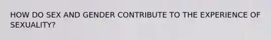 HOW DO SEX AND GENDER CONTRIBUTE TO THE EXPERIENCE OF SEXUALITY?
