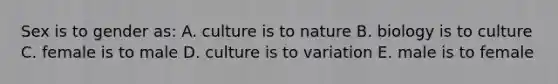 Sex is to gender as: A. culture is to nature B. biology is to culture C. female is to male D. culture is to variation E. male is to female