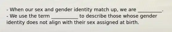 - When our sex and gender identity match up, we are __________. - We use the term ___________ to describe those whose gender identity does not align with their sex assigned at birth.