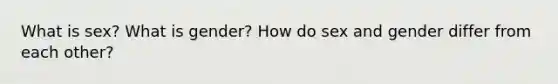 What is sex? What is gender? How do sex and gender differ from each other?