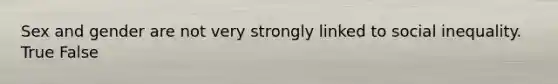 Sex and gender are not very strongly linked to social inequality. True False