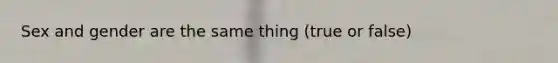 Sex and gender are the same thing (true or false)