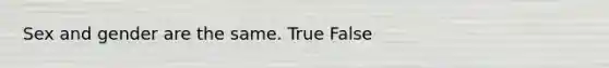 Sex and gender are the same. True False