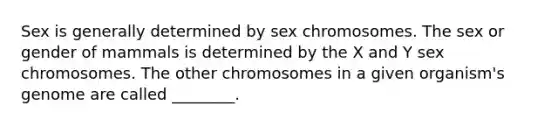 Sex is generally determined by sex chromosomes. The sex or gender of mammals is determined by the X and Y sex chromosomes. The other chromosomes in a given organism's genome are called ________.