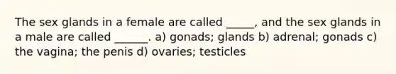 The sex glands in a female are called _____, and the sex glands in a male are called ______. a) gonads; glands b) adrenal; gonads c) the vagina; the penis d) ovaries; testicles