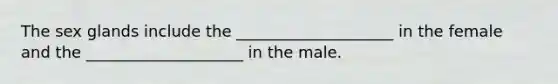 The sex glands include the ____________________ in the female and the ____________________ in the male.