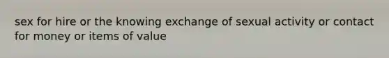 sex for hire or the knowing exchange of sexual activity or contact for money or items of value