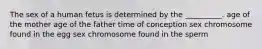 The sex of a human fetus is determined by the __________. age of the mother age of the father time of conception sex chromosome found in the egg sex chromosome found in the sperm