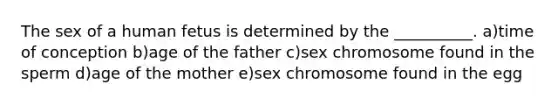 The sex of a human fetus is determined by the __________. a)time of conception b)age of the father c)sex chromosome found in the sperm d)age of the mother e)sex chromosome found in the egg