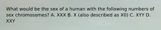 What would be the sex of a human with the following numbers of sex chromosomes? A. XXX B. X (also described as X0) C. XYY D. XXY