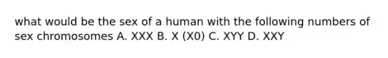 what would be the sex of a human with the following numbers of sex chromosomes A. XXX B. X (X0) C. XYY D. XXY