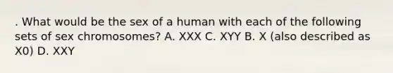 . What would be the sex of a human with each of the following sets of sex chromosomes? A. XXX C. XYY B. X (also described as X0) D. XXY