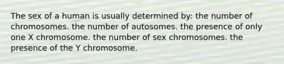 The sex of a human is usually determined by: the number of chromosomes. the number of autosomes. the presence of only one X chromosome. the number of sex chromosomes. the presence of the Y chromosome.