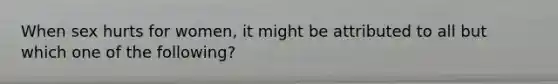 When sex hurts for women, it might be attributed to all but which one of the following?