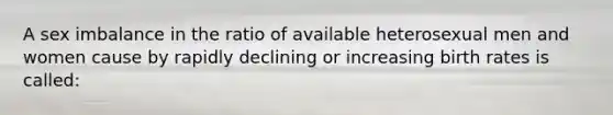 A sex imbalance in the ratio of available heterosexual men and women cause by rapidly declining or increasing birth rates is called: