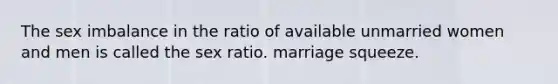 The sex imbalance in the ratio of available unmarried women and men is called the sex ratio. marriage squeeze.