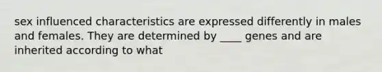 sex influenced characteristics are expressed differently in males and females. They are determined by ____ genes and are inherited according to what