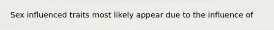 Sex influenced traits most likely appear due to the influence of