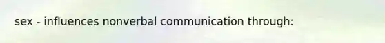 sex - influences nonverbal communication through: