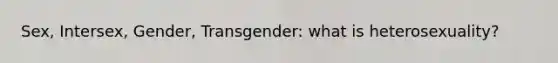 Sex, Intersex, Gender, Transgender: what is heterosexuality?