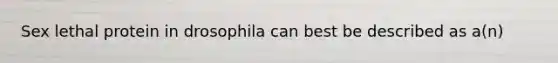 Sex lethal protein in drosophila can best be described as a(n)