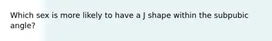 Which sex is more likely to have a J shape within the subpubic angle?