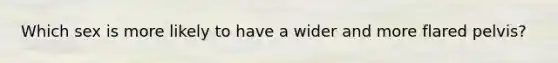 Which sex is more likely to have a wider and more flared pelvis?