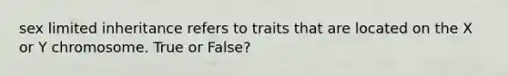 sex limited inheritance refers to traits that are located on the X or Y chromosome. True or False?