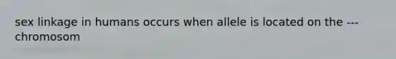 sex linkage in humans occurs when allele is located on the ---chromosom
