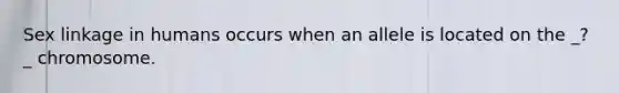Sex linkage in humans occurs when an allele is located on the _?_ chromosome.