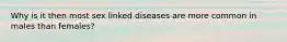 Why is it then most sex linked diseases are more common in males than females?