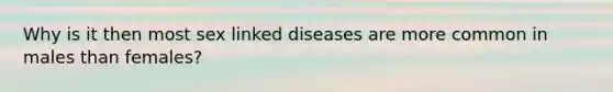 Why is it then most sex linked diseases are more common in males than females?