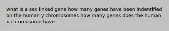 what is a sex linked gene how many genes have been indentified on the human y chromosomes how many genes does the human x chromosome have