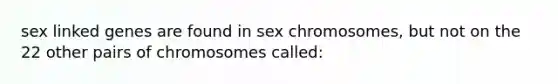 sex linked genes are found in sex chromosomes, but not on the 22 other pairs of chromosomes called: