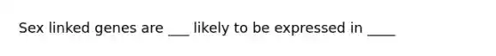 Sex linked genes are ___ likely to be expressed in ____