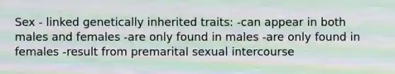 Sex - linked genetically inherited traits: -can appear in both males and females -are only found in males -are only found in females -result from premarital sexual intercourse