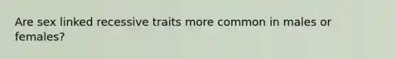 Are sex linked recessive traits more common in males or females?