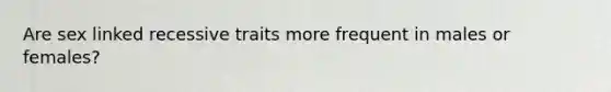 Are sex linked recessive traits more frequent in males or females?