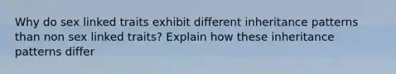 Why do sex linked traits exhibit different <a href='https://www.questionai.com/knowledge/knmHDuZZrC-inheritance-patterns' class='anchor-knowledge'>inheritance patterns</a> than non sex linked traits? Explain how these inheritance patterns differ