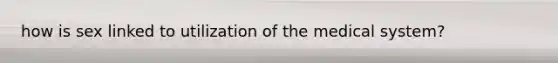 how is sex linked to utilization of the medical system?
